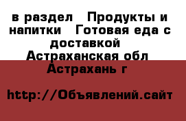  в раздел : Продукты и напитки » Готовая еда с доставкой . Астраханская обл.,Астрахань г.